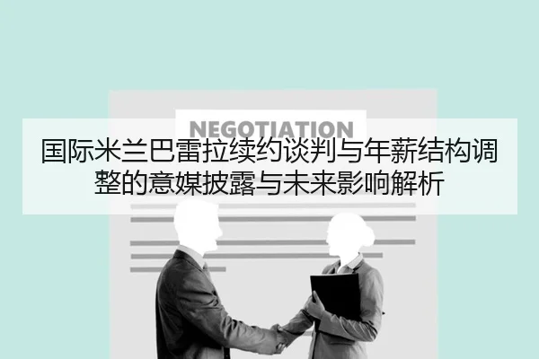 国际米兰巴雷拉续约谈判与年薪结构调整的意媒披露与未来影响解析