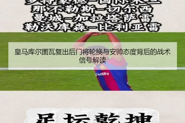 皇马库尔图瓦复出后门将轮换与安帅态度背后的战术信号解读 | c7c7