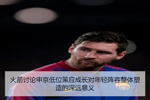 火箭讨论申京低位策应成长对年轻阵容整体塑造的深远意义 | c7c7