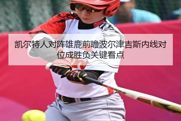 凯尔特人对阵雄鹿前瞻波尔津吉斯内线对位成胜负关键看点 | cc7c7.app