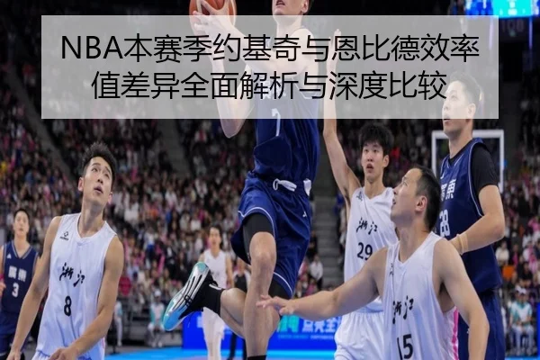 NBA本赛季约基奇与恩比德效率值差异全面解析与深度比较 | c7c7