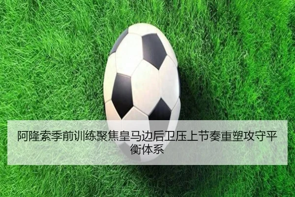 阿隆索季前训练聚焦皇马边后卫压上节奏重塑攻守平衡体系 | c7c7