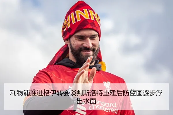 利物浦推进格伊转会谈判斯洛特重建后防蓝图逐步浮出水面