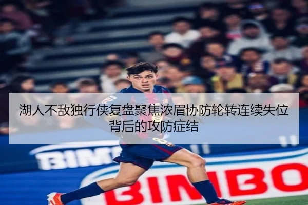 湖人不敌独行侠复盘聚焦浓眉协防轮转连续失位背后的攻防症结 | c7c7