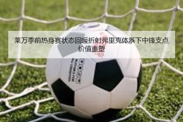 莱万季前热身赛状态回暖折射弗里克体系下中锋支点价值重塑 | c7c7